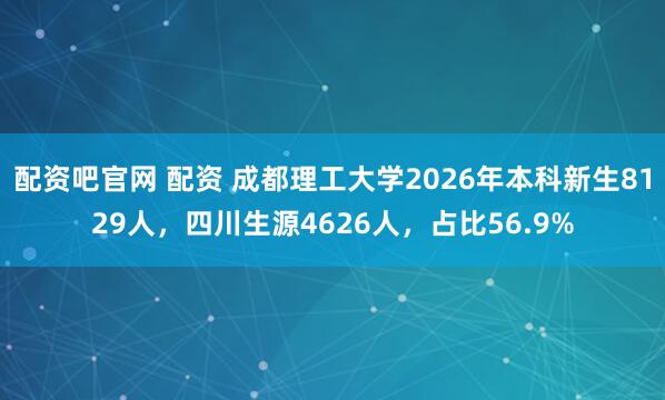 配资吧官网 配资 成都理工大学2026年本科新生8129人，四川生源4626人，占比56.9%