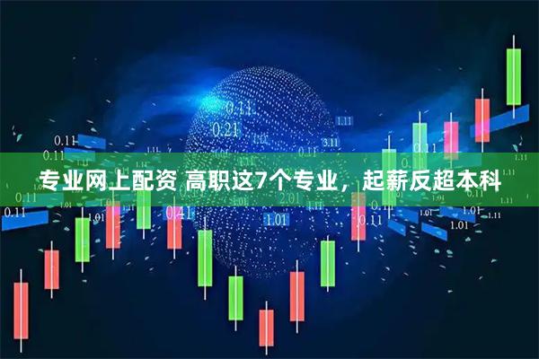专业网上配资 高职这7个专业，起薪反超本科